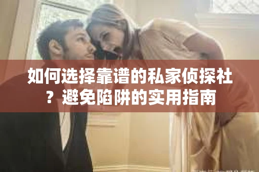 如何选择靠谱的私家侦探社？避免陷阱的实用指南