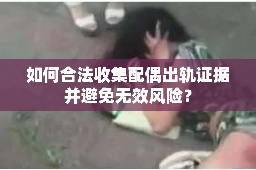 如何合法收集配偶出轨证据并避免无效风险？