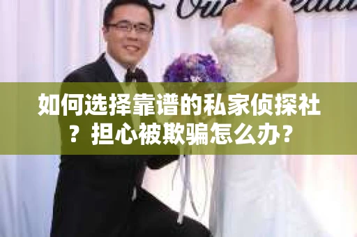 如何选择靠谱的私家侦探社？担心被欺骗怎么办？