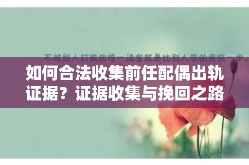 如何合法收集前任配偶出轨证据？证据收集与挽回之路怎么办？