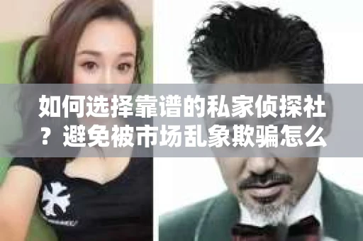 如何选择靠谱的私家侦探社？避免被市场乱象欺骗怎么办？
