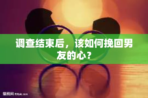 调查结束后，该如何挽回男友的心？