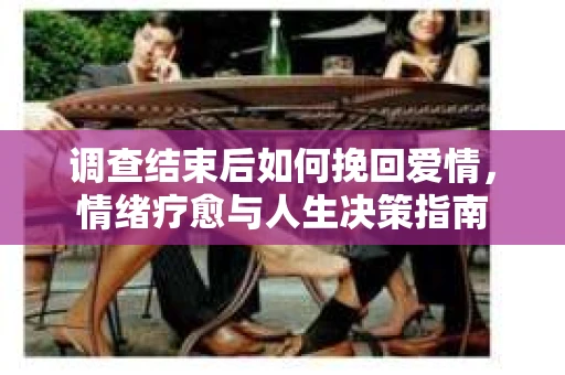 调查结束后如何挽回爱情，情绪疗愈与人生决策指南