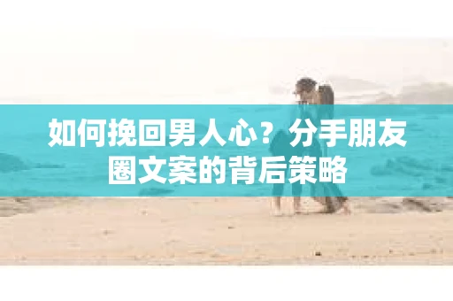 如何挽回男人心？分手朋友圈文案的背后策略