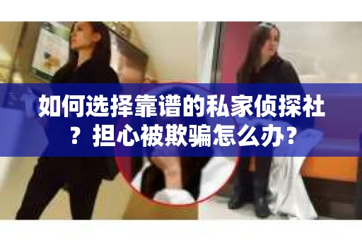 如何选择靠谱的私家侦探社？担心被欺骗怎么办？