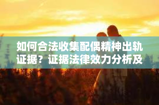 如何合法收集配偶精神出轨证据？证据法律效力分析及合法取证方法
