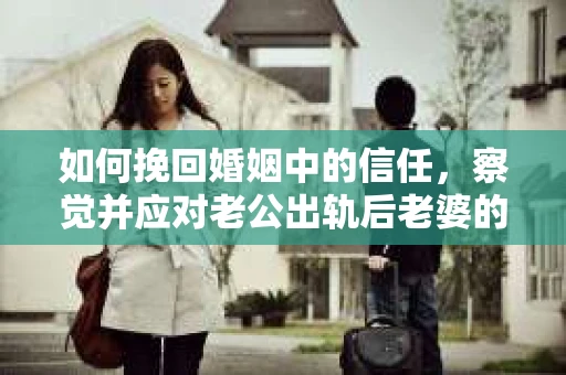 如何挽回婚姻中的信任，察觉并应对老公出轨后老婆的危机信号