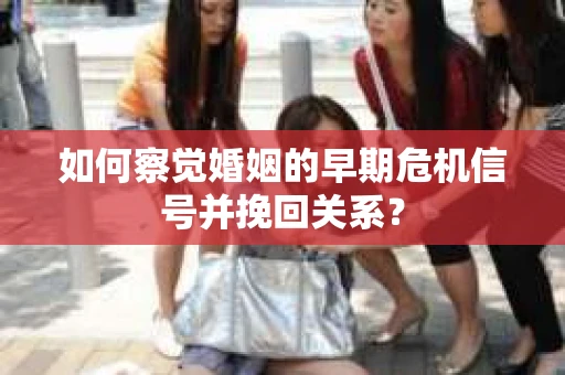 如何察觉婚姻的早期危机信号并挽回关系？