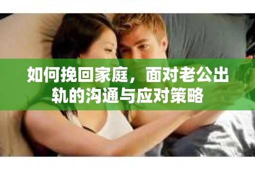 如何挽回家庭，面对老公出轨的沟通与应对策略