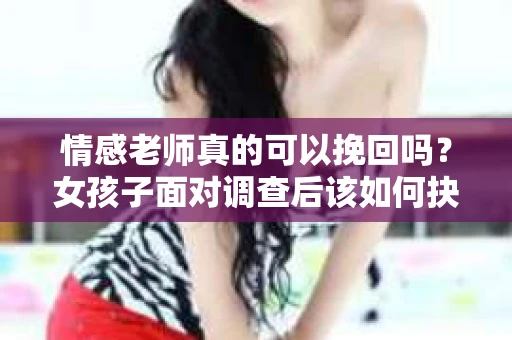 情感老师真的可以挽回吗?女孩子面对调查后该如何抉择? 情感老师真的可以挽回吗?女孩子面对调查后该如何抉择?