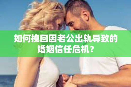 如何挽回因老公出轨导致的婚姻信任危机? 如何挽回因老公出轨导致的婚姻信任危机?