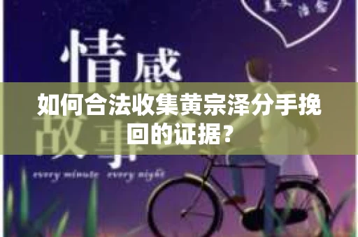 如何合法收集黄宗泽分手挽回的证据？