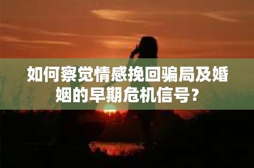 如何察觉情感挽回骗局及婚姻的早期危机信号？