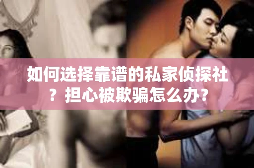 如何选择靠谱的私家侦探社？担心被欺骗怎么办？