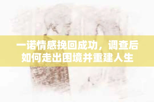 一诺情感挽回成功，调查后如何走出困境并重建人生