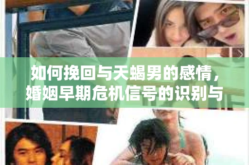 如何挽回与天蝎男的感情，婚姻早期危机信号的识别与应对