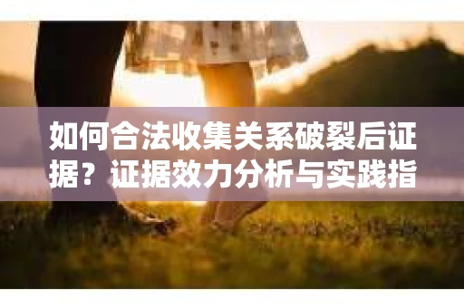 如何合法收集关系破裂后证据？证据效力分析与实践指南