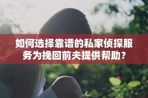 如何选择靠谱的私家侦探服务为挽回前夫提供帮助？