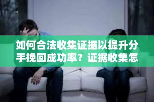 如何合法收集证据以提升分手挽回成功率？证据收集怎么办？