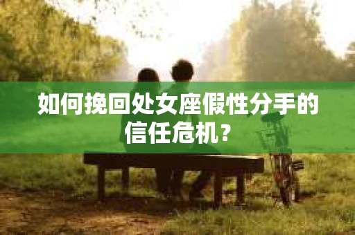 如何挽回处女座假性分手的信任危机？