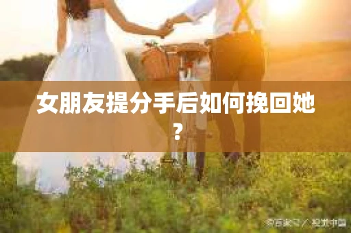 女朋友提分手后如何挽回她？