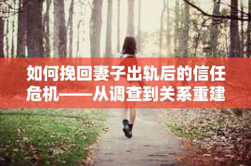 如何挽回妻子出轨后的信任危机——从调查到关系重建的全方位指南