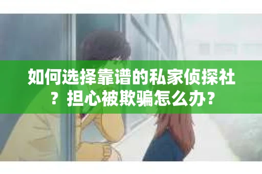 如何选择靠谱的私家侦探社？担心被欺骗怎么办？