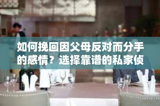 如何挽回因父母反对而分手的感情？选择靠谱的私家侦探社怎么办？