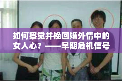 如何察觉并挽回婚外情中的女人心？——早期危机信号与干预策略
