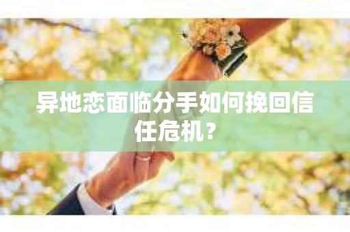 异地恋面临分手如何挽回信任危机？