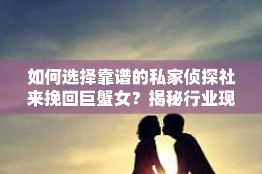 如何选择靠谱的私家侦探社来挽回巨蟹女？揭秘行业现状与陷阱，让你轻松避坑