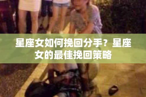 星座女如何挽回分手？星座女的最佳挽回策略
