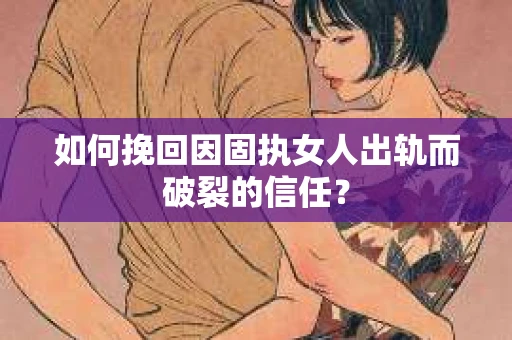 如何挽回因固执女人出轨而破裂的信任？