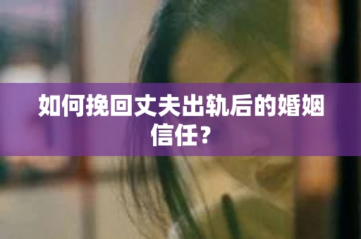 如何挽回丈夫出轨后的婚姻信任？