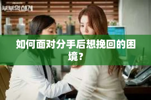 如何面对分手后想挽回的困境？