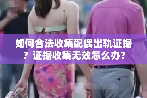 如何合法收集配偶出轨证据？证据收集无效怎么办？