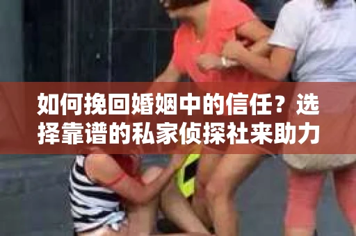 如何挽回婚姻中的信任？选择靠谱的私家侦探社来助力