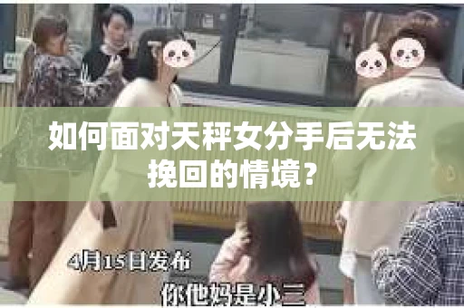 如何面对天秤女分手后无法挽回的情境？