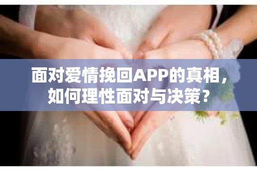 面对爱情挽回APP的真相，如何理性面对与决策？