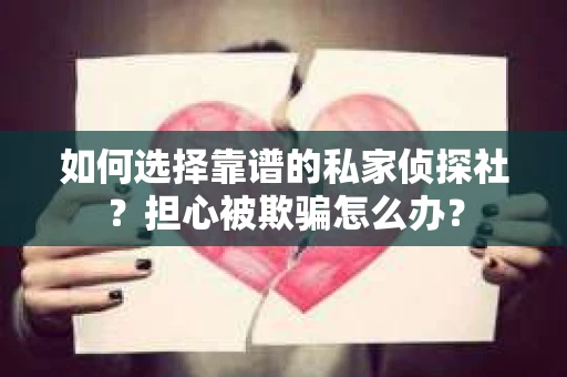 如何选择靠谱的私家侦探社？担心被欺骗怎么办？