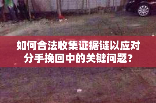 如何合法收集证据链以应对分手挽回中的关键问题？