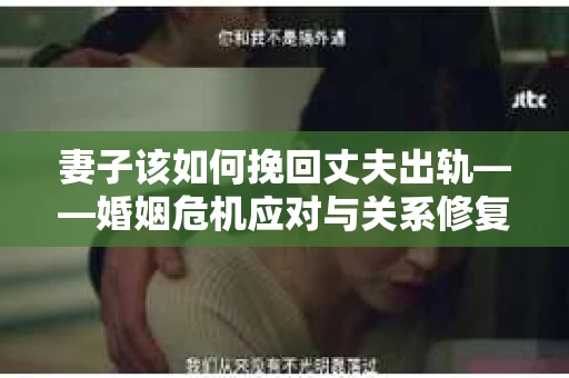 妻子该如何挽回丈夫出轨——婚姻危机应对与关系修复全攻略