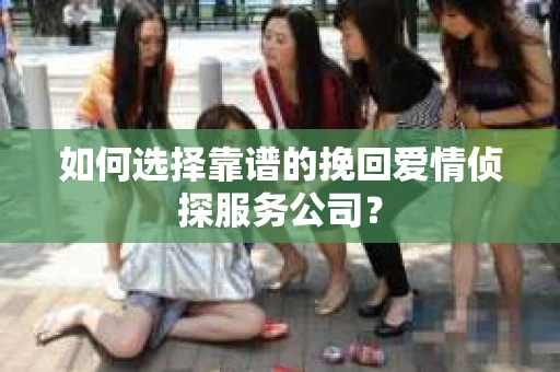 如何选择靠谱的挽回爱情侦探服务公司？