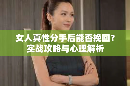 女人真性分手后能否挽回？实战攻略与心理解析