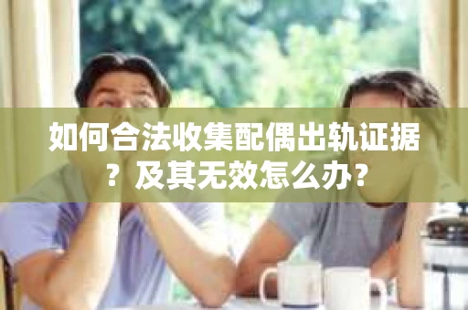 如何合法收集配偶出轨证据？及其无效怎么办？