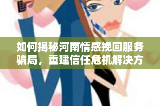 如何揭秘河南情感挽回服务骗局，重建信任危机解决方案？