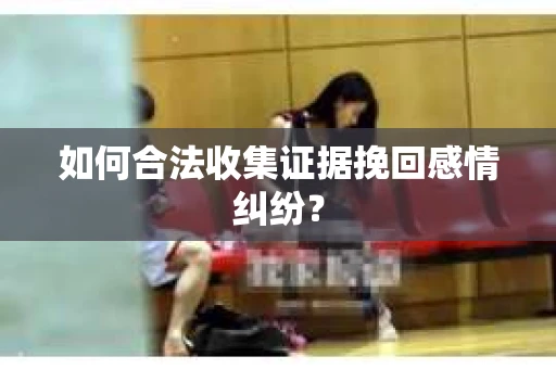 如何合法收集证据挽回感情纠纷？