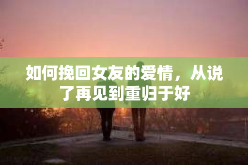 如何挽回女友的爱情，从说了再见到重归于好