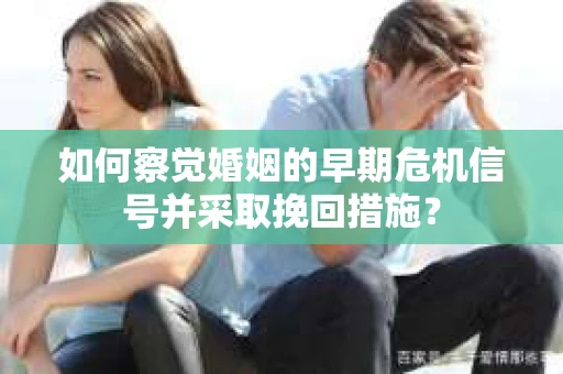 如何察觉婚姻的早期危机信号并采取挽回措施？