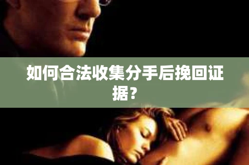 如何合法收集分手后挽回证据？